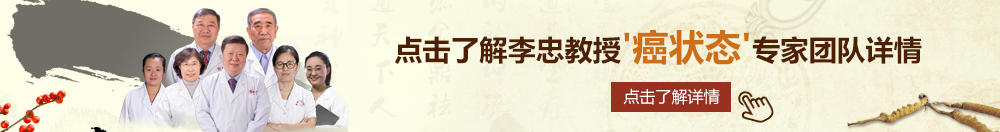 www啊啊啊艹逼北京御方堂李忠教授“癌状态”专家团队详细信息